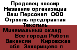 Продавец-кассир › Название организации ­ Ваш Персонал, ООО › Отрасль предприятия ­ Текстиль › Минимальный оклад ­ 19 000 - Все города Работа » Вакансии   . Кировская обл.,Захарищево п.